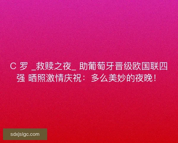 C 罗 _救赎之夜_ 助葡萄牙晋级欧国联四强 晒照激情庆祝：多么美妙的夜晚！