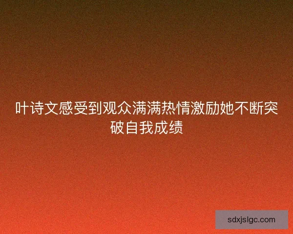 叶诗文感受到观众满满热情激励她不断突破自我成绩