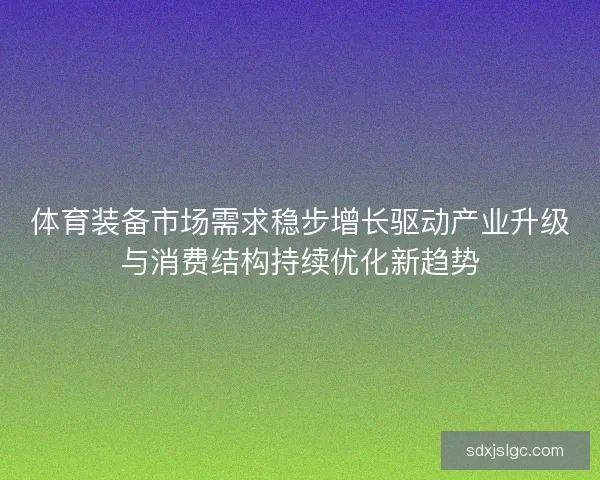 体育装备市场需求稳步增长驱动产业升级与消费结构持续优化新趋势