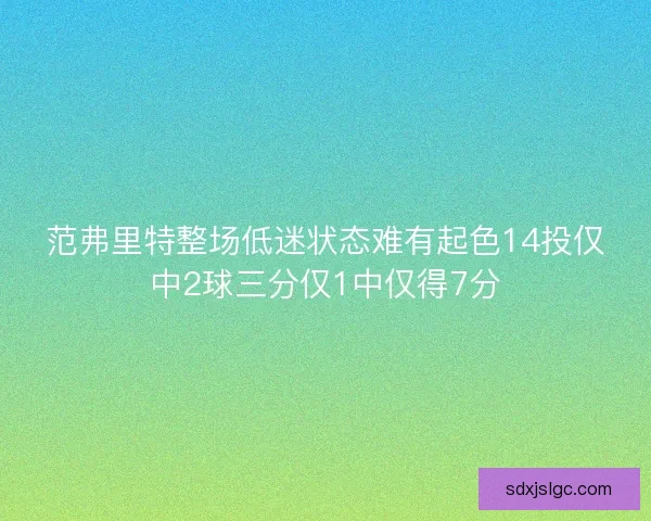 范弗里特整场低迷状态难有起色14投仅中2球三分仅1中仅得7分
