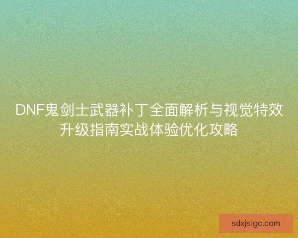 DNF鬼剑士武器补丁全面解析与视觉特效升级指南实战体验优化攻略